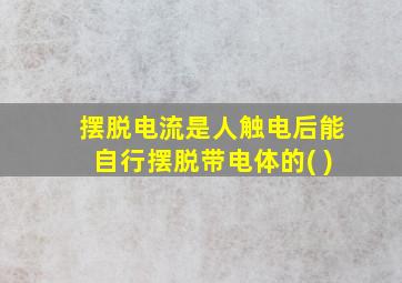 摆脱电流是人触电后能自行摆脱带电体的( )